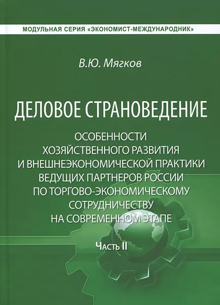 Обложка книги Деловое страноведение. Особенности хозяйственного развития и внешнеэкономической практики ведущих партнеров России по торгово-экономическому сотрудничеству на современном этапе. Часть  2, В. Ю. Мягков