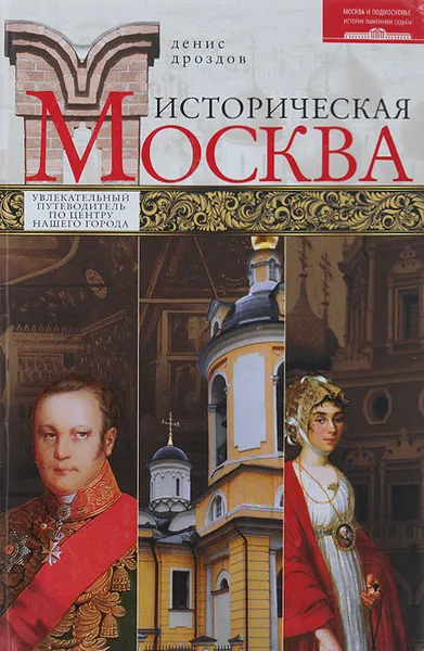 Обложка книги Историческая Москва. Увлекательный путеводитель по центру нашего города, Дроздов Денис Петрович