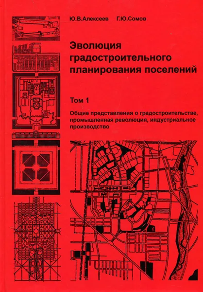 Обложка книги Эволюция градостроительного планирования поселений. В 2 томах. Том 1. Общие представления о градостроительстве, промышленная революция, индустриальное производство. Учебник, Ю. В. Алексеев, Г. Ю. Сомов