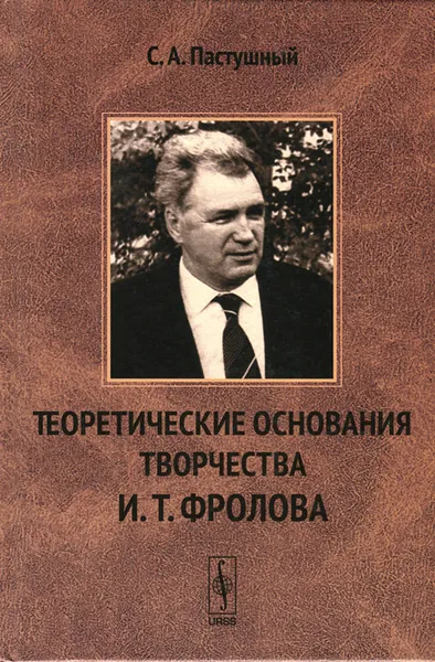 Обложка книги Теоретические основания творчества И. Т. Фролова. Философия биологии и научный гуманизм, С. А. Пастушный