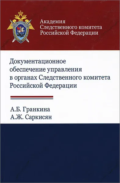 Обложка книги Документационное обеспечение управления в органах Следственного комитета Российской Федерации. Учебное пособие, А. Б. Гранкина, А. Ж. Саркисян