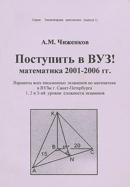 Обложка книги Поступить в ВУЗ! Математика 2001-2006 гг. Варианты всех письменных экзаменов по математике в ВУЗы г. Санкт-Петербурга, Чиженков Александр Максимович