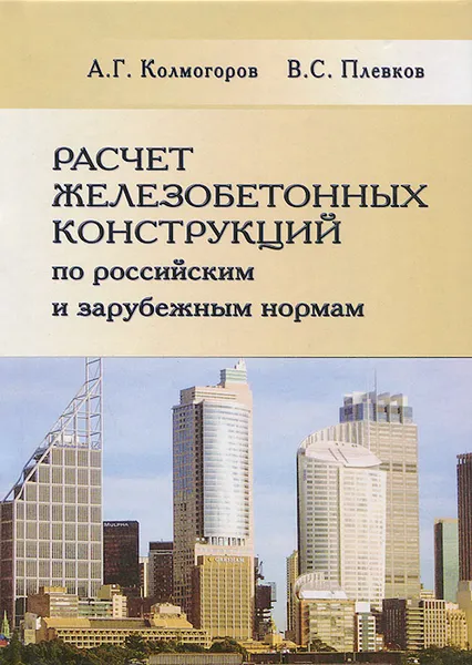 Обложка книги Расчет железобетонных конструкций по российским и зарубежным нормам, А. Г. Колмогоров, В. С. Плевков