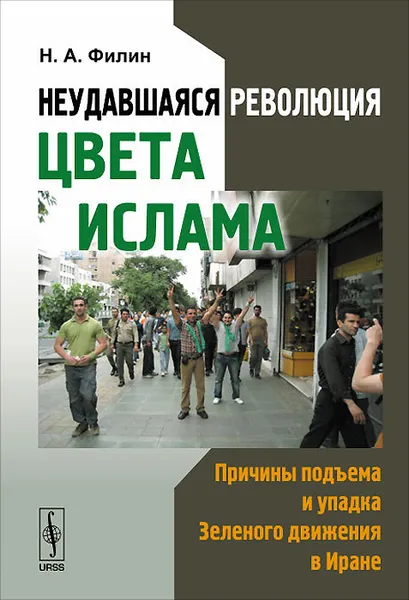 Обложка книги Неудавшаяся революция цвета ислама. Причины подъема и упадка Зеленого движения в Иране, Н. А. Филин