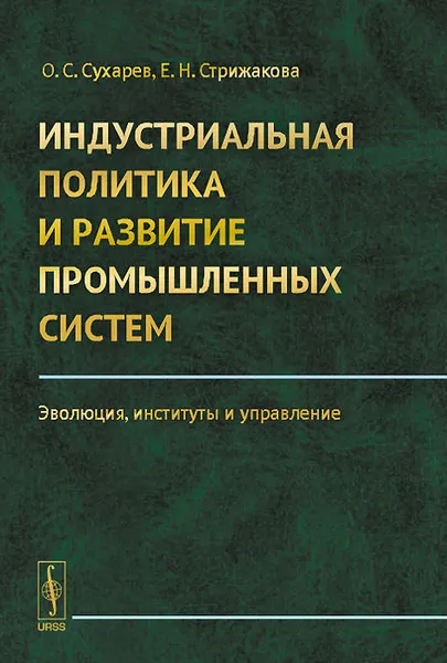 Обложка книги Индустриальная политика и развитие промышленных систем. Эволюция, институты и управление, О. С. Сухарев, Е. Н. Стрижакова