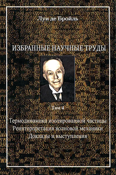 Обложка книги Луи де Бройль. Избранные научные труды. Том 4. Термодинамика изолированной частицы. Реинтерпретация волновой механики. Доклады и выступления, Луи де Бройль