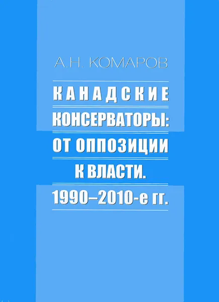 Обложка книги Канадские консерваторы. От оппозиции к власти. 1990-2010-е гг., А. Н. Комаров