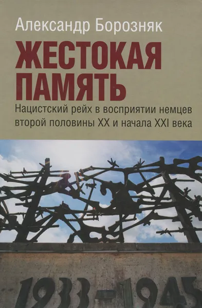 Обложка книги Жестокая память. Нацистский рейх в восприятии немцев второй половины XX и начала XXI века, Александр Борозняк