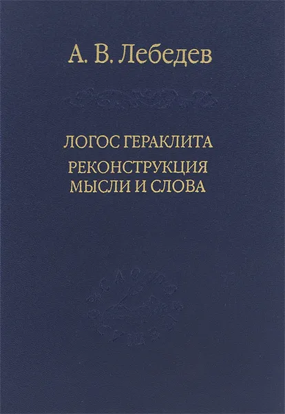 Обложка книги Логос Гераклита. Реконструкции мысли и слова. С новым критическим изданием фрагментов, А. В. Лебедев