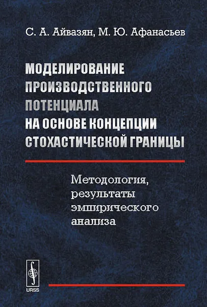 Обложка книги Моделирование производственного потенциала на основе концепции стохастической границы. Методология, результаты эмпирического анализа, С. А. Айвазян, М. Ю. Афанасьев