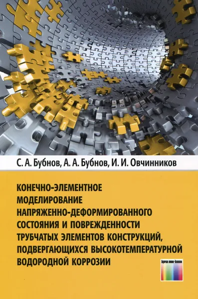 Обложка книги Конечно-элементное моделирование напряженно-деформированного состояния и поврежденности трубчатых элементов конструкций, подвергающихся высокотемпературной водородной коррозии, С. А. Бубнов, А. А. Бубнов, И. И. Овчинников