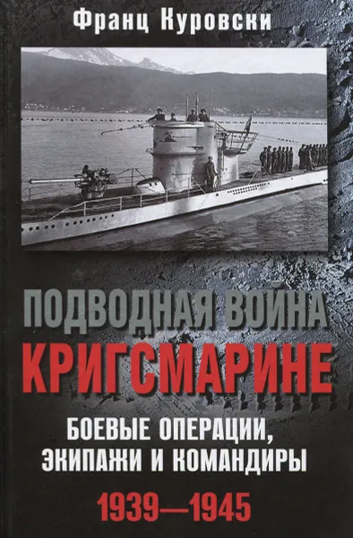 Обложка книги Подводная война кригсмарине. Боевые операции, экипажи и командиры. 1939-1945, Франц Куровски