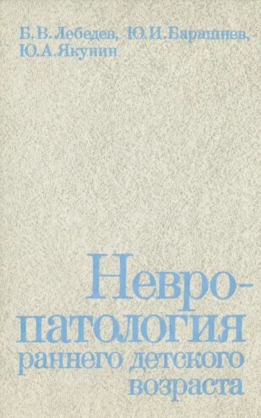 Обложка книги Невропатология раннего детского возраста, Б. В. Лебедев, Ю. И. Барашнев, Ю. А. Якунин