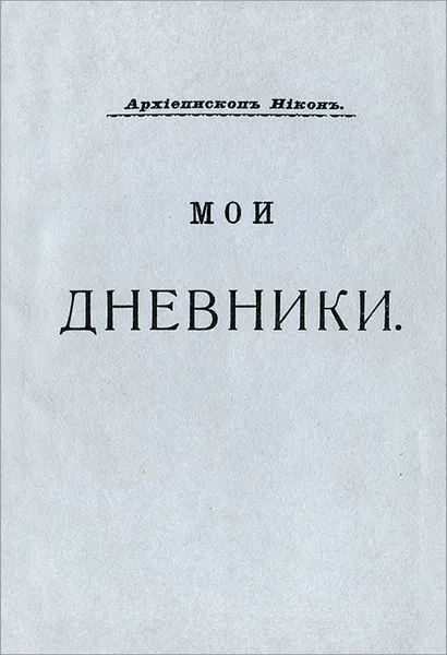 Обложка книги Архиепископ Никон. Мои дневники. Выпуск 4, Архиепископ Никон (Рождественский)