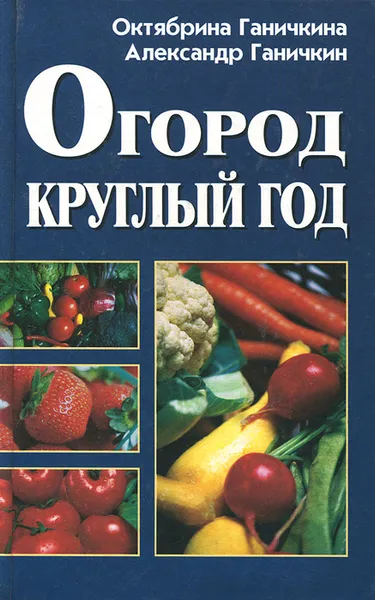 Обложка книги Огород - круглый год, Октябрина Ганичкина, Александр. Ганичкин