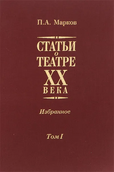 Обложка книги Статьи о театре XX века. Избранное. В 2 томах. Том 1, П. А. Марков