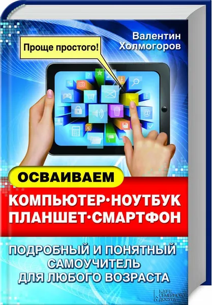 Обложка книги Осваиваем компьютер, ноутбук, планшет, смартфон. Подробный и понятный самоучитель для любого возраста, Валентин Холмогоров