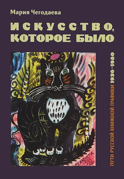 Обложка книги Искусство, которое было. Пути русской книжной графики 1936-1980, Мария Чегодаева