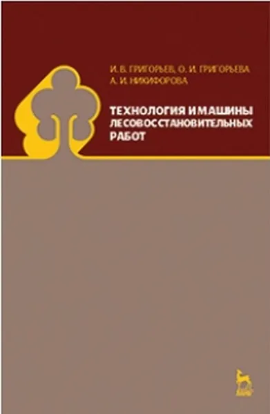 Обложка книги Технология и машины лесовосстановительных работ. Учебник, И. В. Григорьев, О. И. Григорьева, А. И. Никифорова