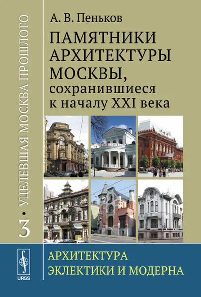 Обложка книги Уцелевшая Москва прошлого. Памятники архиектуры Москвы, сохранившиеся к началу XXI века. В 3 книгах. Книга 3. Архитектура эклектики и модерна, А. В. Пеньков