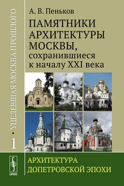 Обложка книги Уцелевшая Москва прошлого. Памятники архитектуры Москвы, сохранившиеся к началу XXI века. В 3 книгах. Книга 1. Архитектура допетровской эпохи, А. В. Пеньков