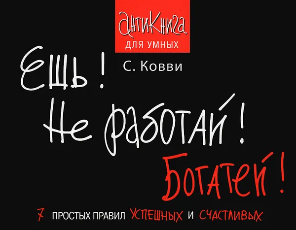 Обложка книги Ешь! Не работай! Богатей! 7 простых правил успешных и счастливых, Ковви С.