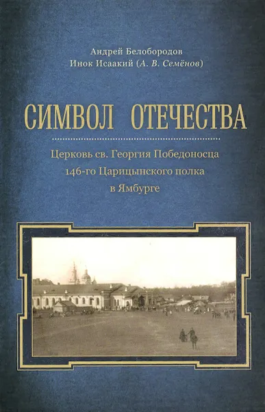 Обложка книги Символ Отечества. Церковь св. Георгия Победоносца 146-го Царицынского полка в Ямбурге, Андрей Белобородов, Инок Исаакий (А. В. Семёнов)