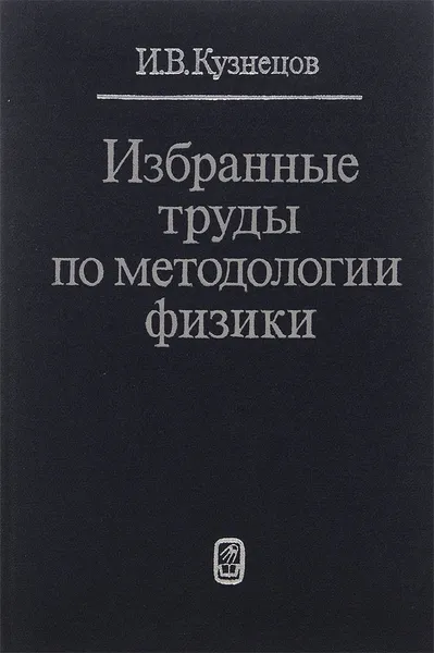 Обложка книги Избранные труды по методологии физики, И. В. Кузнецов