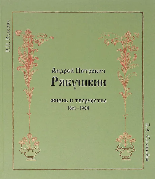 Обложка книги Андрей Петрович Рябушкин. Жизнь и творчество 1861-1904, Р. И. Власова, Б. А. Соловьева