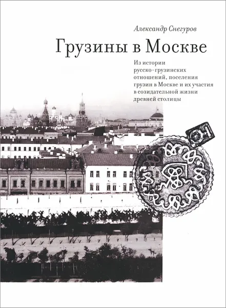 Обложка книги Грузины в Москве. Из истории русско-грузинских отношений, поселения грузин в Москве и их участия в созидательной жизни древней столицы, Александр Снегуров