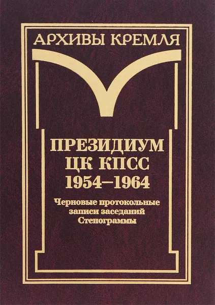 Обложка книги Президиум ЦК КПСС. 1954-1964. Черновые протокольные записи заседаний. Стенограммы. Постановления. В 3 томах. Том 1. Черновые протокольные записи заседаний. Стенограммы, 