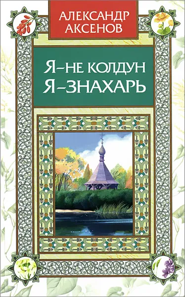 Обложка книги Я - не колдун, я - знахарь, Александр Аксенов