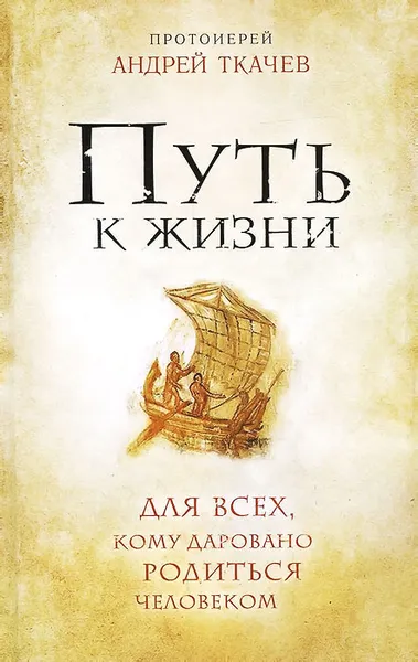 Обложка книги Путь к Жизни для всех, кому даровано родиться человеком, Протоиерей Андрей Ткачев