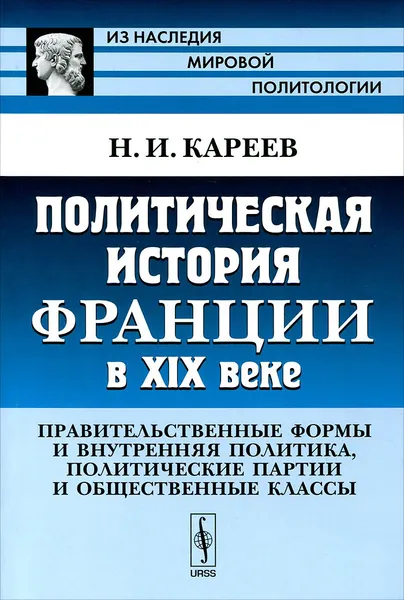 Обложка книги Политическая история Франции в XIX веке. Правительственные формы и внутренняя политика, политические партии и общественные классы, Н. И. Кареев