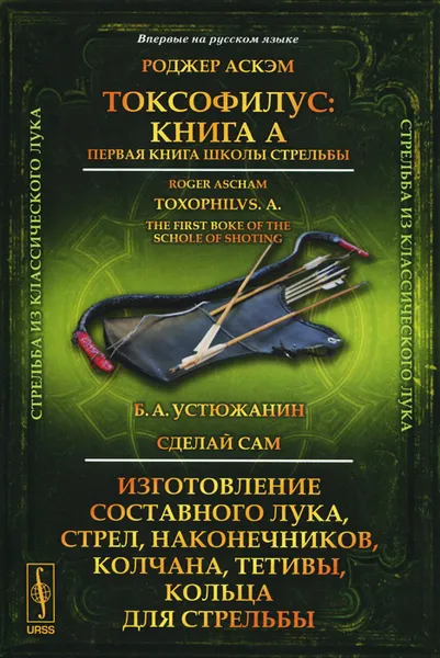 Обложка книги Токсофилус. Книга A. Первая книга школы стрельбы. Сделай сам. Изготовление составного лука, стрел, наконечников, колчана, тетивы, кольца для стрельбы, Роджер Аскэм, Б. А. Устюжанин