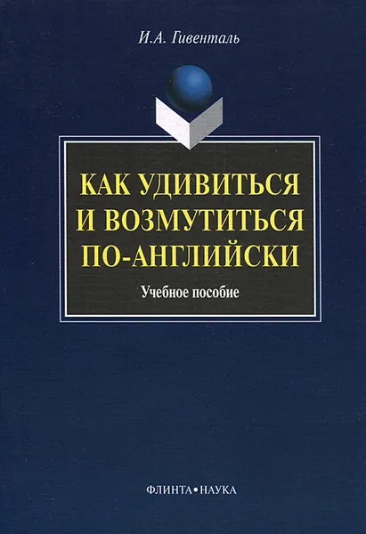 Обложка книги Как удивиться и возмутиться по-английски. Учебное пособие, И. А. Гивенталь