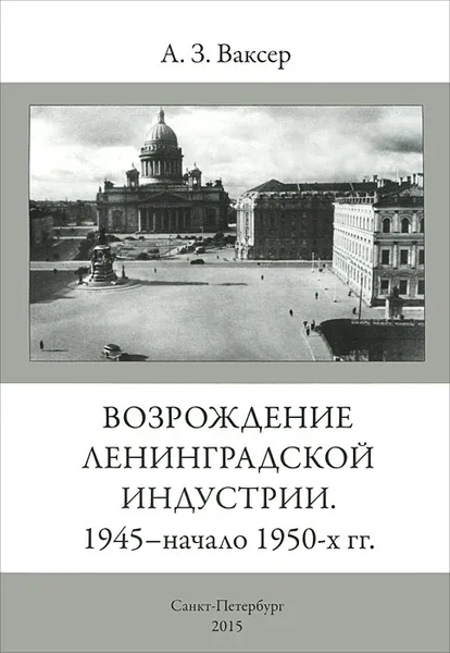 Обложка книги Возрождение Ленинградской индустрии. 1945 - начало 1950-х гг., А. З. Ваксер