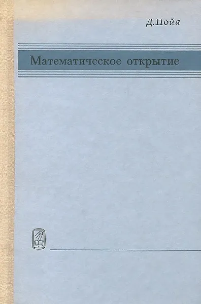 Обложка книги Математическое открытие. Решение задач. Основные понятия, изучение и преподавание, Джордж Пойа