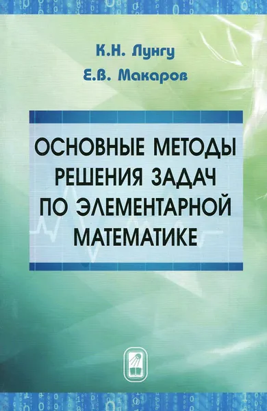 Обложка книги Основные методы решения задач по элементарной математике, К. Н. Лунгу, Е. В. Макаров