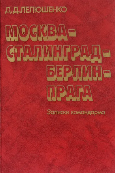 Обложка книги Москва - Сталинград - Берлин - Прага. Записки командарма, Лелюшенко Дмитрий Данилович