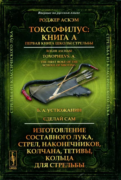 Обложка книги Роджер Аскэм. Токсофилус. Книга A. Первая книга школы стрельбы. Б. А. Устюжанин. Сделай сам. Изготовление составного лука, стрел, наконечников, колчана, тетивы, кольца для стрельбы, Роджер Аскэм, Б. А. Устюжанин