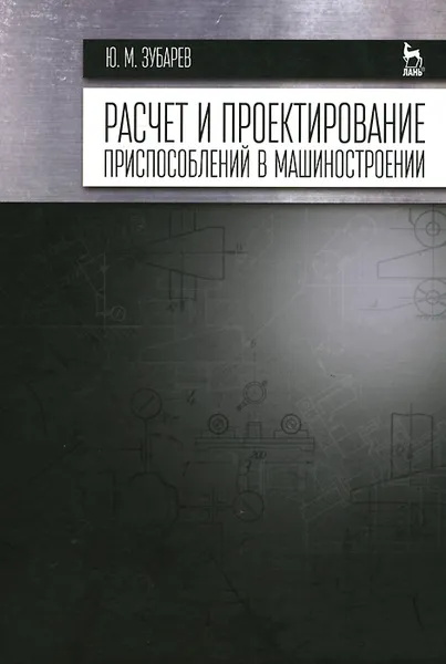 Обложка книги Расчет и проектирование приспособлений в машиностроении. Учебник, Ю. М. Зубарев