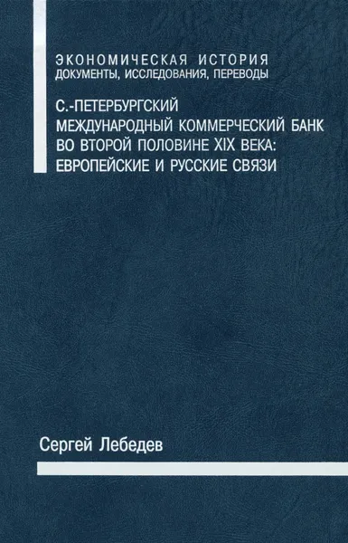 Обложка книги С.-Петербургский Международный коммерческий банк во второй половине XIX века. Европейские и русские связи, Сергей Лебедев