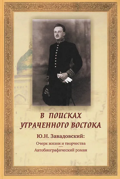 Обложка книги В поисках утраченного Востока. Ю. Н. Завадовский. Очерк жизни и творчества. Автобиографический роман, Ю. Н. Завадовский, С. Ю. Завадовская, Е. Б. Смагина