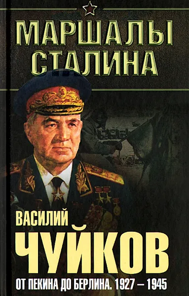 Обложка книги От Пекина до Берлина. 1927 - 1945, Чуйков Василий Иванович