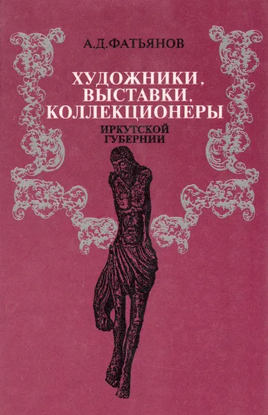 Обложка книги Художники, выставки, коллекционеры Иркутской губернии, А. Д. Фатьянов