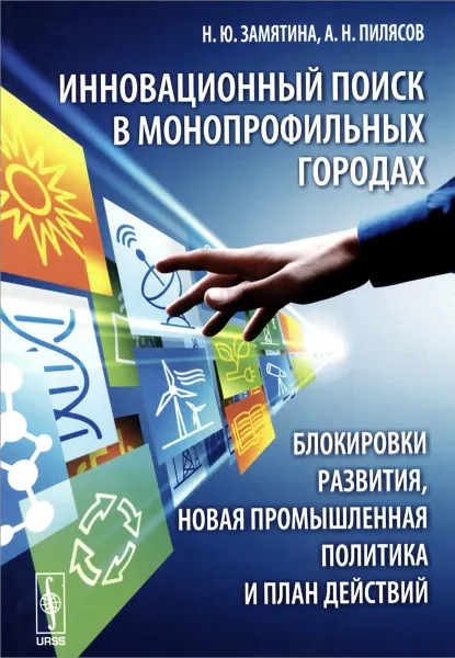 Обложка книги Инновационный поиск в монопрофильных городах. Блокировки развития, новая промышленная политика и план действий, Н. Ю. Замятина, А. Н. Пилясов