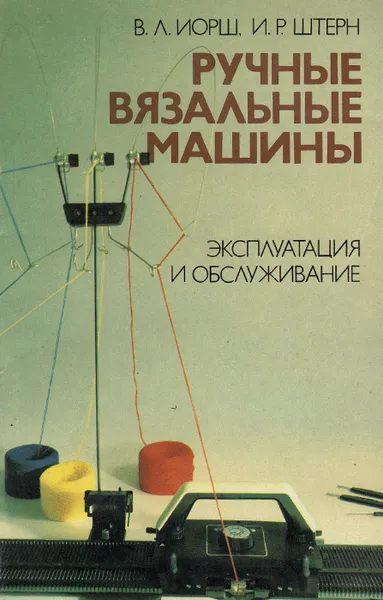 Обложка книги Ручные вязальные машины. Эксплуатация и обслуживание, Иорш Вадим Львович, Штерн Илья Рафаилович