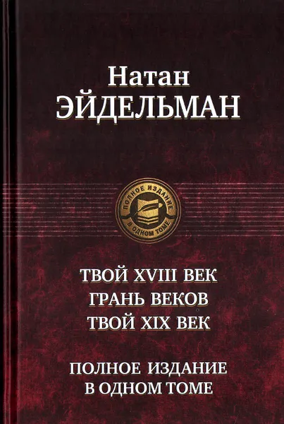 Обложка книги Твой восемнадцатый век. Грань веков. Твой девятнадцатый век. Полное издание в одном томе, Н. Я. Эйдельман