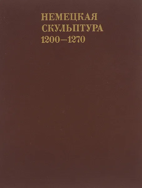 Обложка книги Немецкая скульптура. 1200-1270, Е. П. Ювалова